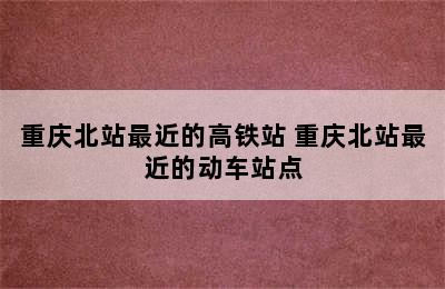 重庆北站最近的高铁站 重庆北站最近的动车站点